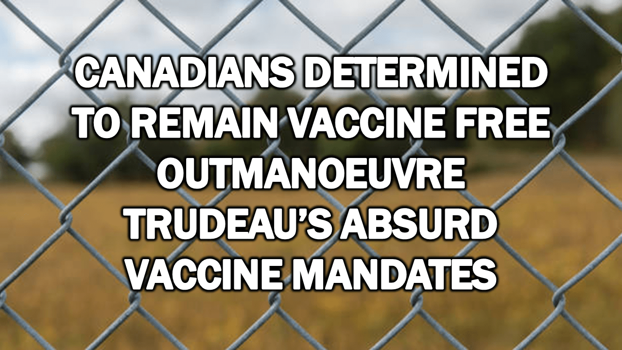 Canadians Determined to Remain Vaccine Free Outmanoeuvre Trudeau’s Absurd Vaccine Mandates